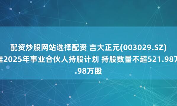 配资炒股网站选择配资 吉大正元(003029.SZ)拟推2025年事业合伙人持股计划 持股数量不超521.98万股