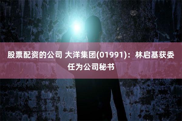 股票配资的公司 大洋集团(01991)：林启基获委任为公司秘书