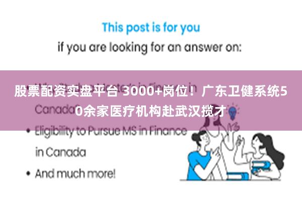 股票配资实盘平台 3000+岗位！广东卫健系统50余家医疗机构赴武汉揽才