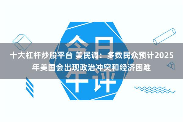 十大杠杆炒股平台 美民调：多数民众预计2025年美国会出现政治冲突和经济困难