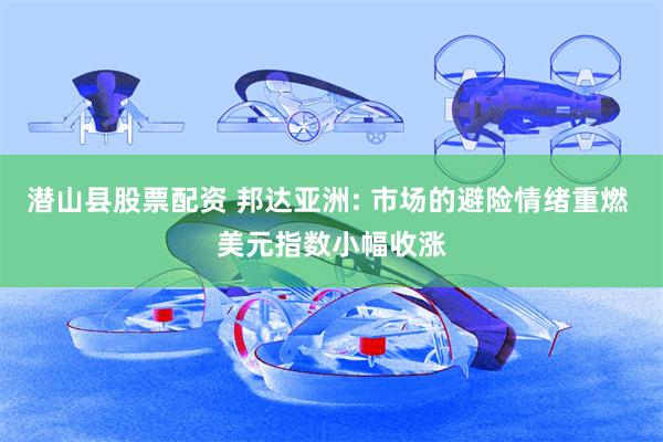 潜山县股票配资 邦达亚洲: 市场的避险情绪重燃 美元指数小幅收涨