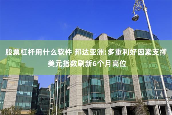 股票杠杆用什么软件 邦达亚洲:多重利好因素支撑 美元指数刷新6个月高位