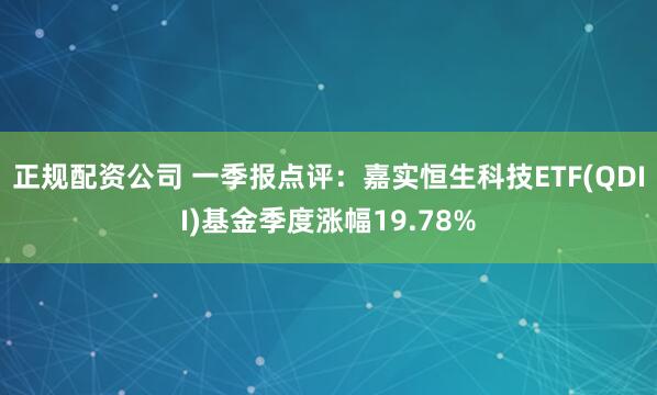 正规配资公司 一季报点评：嘉实恒生科技ETF(QDII)基金季度涨幅19.78%