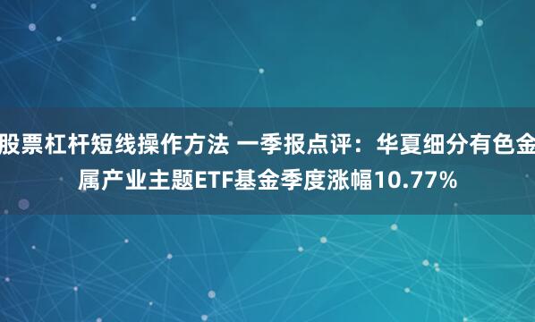 股票杠杆短线操作方法 一季报点评：华夏细分有色金属产业主题ETF基金季度涨幅10.77%
