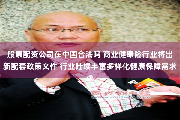股票配资公司在中国合法吗 商业健康险行业将出新配套政策文件 行业陆续丰富多样化健康保障需求