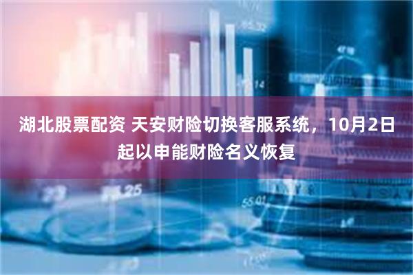 湖北股票配资 天安财险切换客服系统，10月2日起以申能财险名义恢复