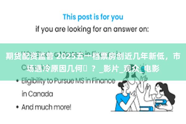 期货配资监管 2025五一档票房创近几年新低，市场遇冷原因几何​？_影片_观众_电影