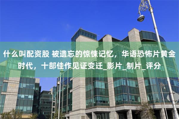 什么叫配资股 被遗忘的惊悚记忆，华语恐怖片黄金时代，十部佳作见证变迁_影片_制片_评分