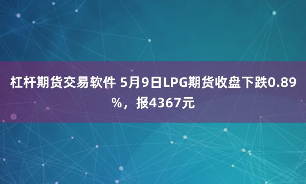 杠杆期货交易软件 5月9日LPG期货收盘下跌0.89%，报4367元