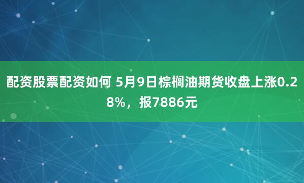 配资股票配资如何 5月9日棕榈油期货收盘上涨0.28%，报7886元