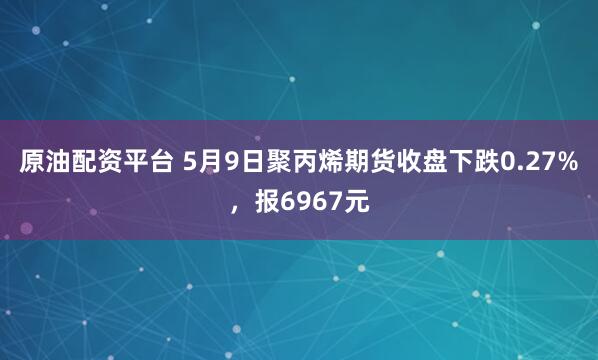 原油配资平台 5月9日聚丙烯期货收盘下跌0.27%，报6967元