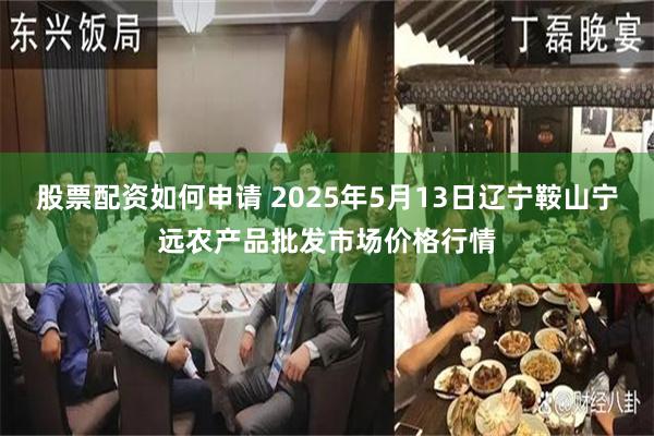 股票配资如何申请 2025年5月13日辽宁鞍山宁远农产品批发市场价格行情