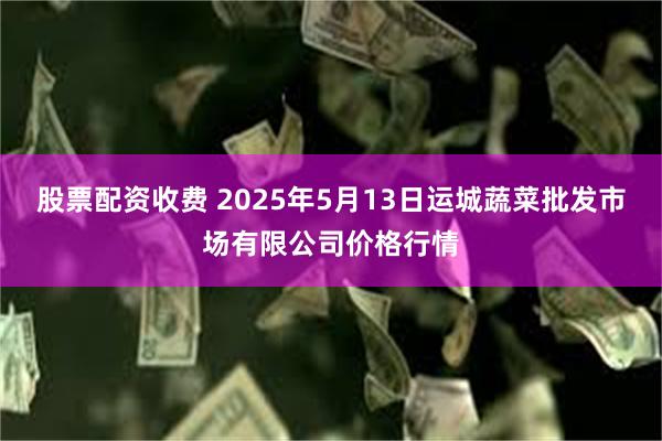 股票配资收费 2025年5月13日运城蔬菜批发市场有限公司价格行情