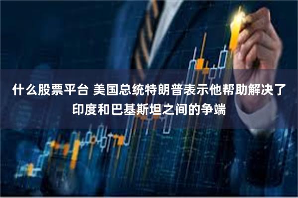 什么股票平台 美国总统特朗普表示他帮助解决了印度和巴基斯坦之间的争端