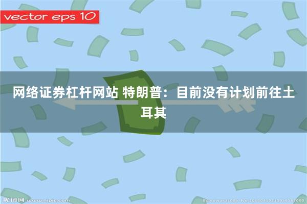 网络证券杠杆网站 特朗普：目前没有计划前往土耳其