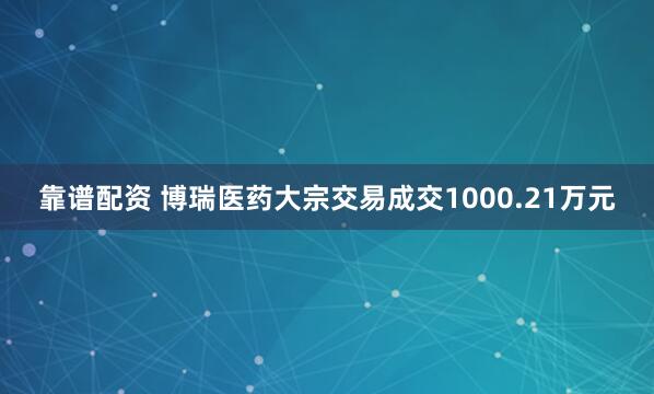 靠谱配资 博瑞医药大宗交易成交1000.21万元