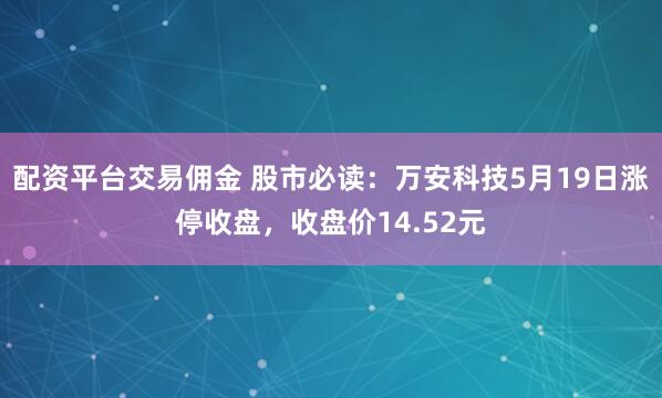 配资平台交易佣金 股市必读：万安科技5月19日涨停收盘，收盘价14.52元