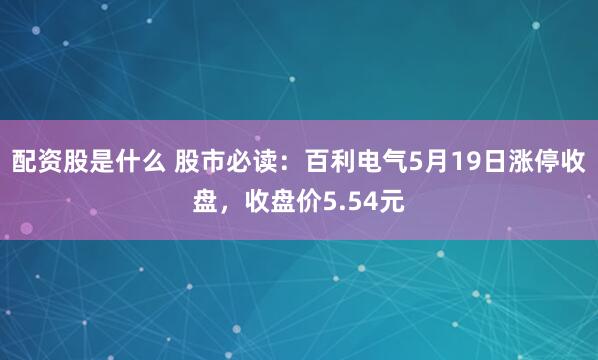 配资股是什么 股市必读：百利电气5月19日涨停收盘，收盘价5.54元