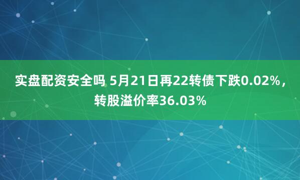 实盘配资安全吗 5月21日再22转债下跌0.02%，转股溢价率36.03%