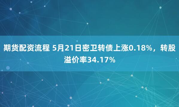 期货配资流程 5月21日密卫转债上涨0.18%，转股溢价率34.17%