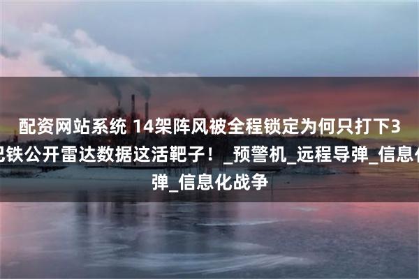 配资网站系统 14架阵风被全程锁定为何只打下3架？巴铁公开雷达数据这活靶子！_预警机_远程导弹_信息化战争