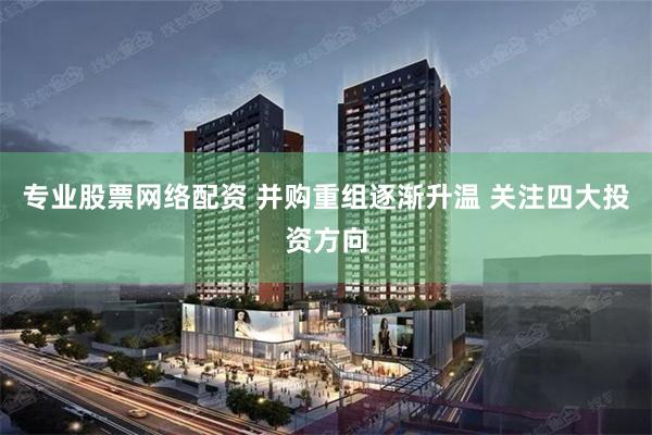 专业股票网络配资 并购重组逐渐升温 关注四大投资方向