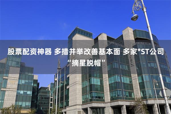 股票配资神器 多措并举改善基本面 多家*ST公司“摘星脱帽”