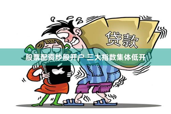 股票配资炒股开户 三大指数集体低开