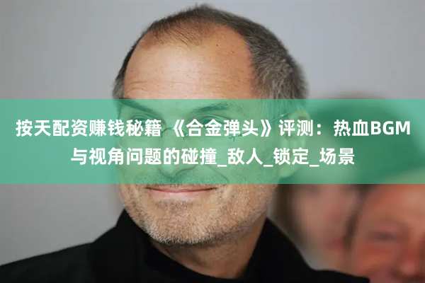 按天配资赚钱秘籍 《合金弹头》评测：热血BGM与视角问题的碰撞_敌人_锁定_场景
