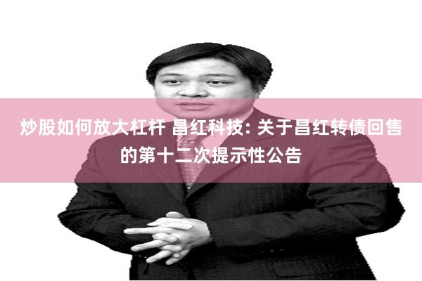 炒股如何放大杠杆 昌红科技: 关于昌红转债回售的第十二次提示性公告