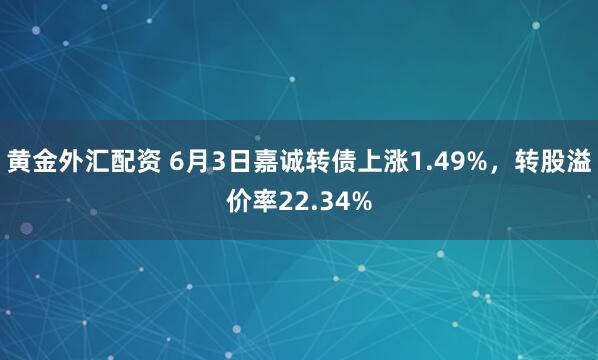 黄金外汇配资 6月3日嘉诚转债上涨1.49%，转股溢价率22.34%