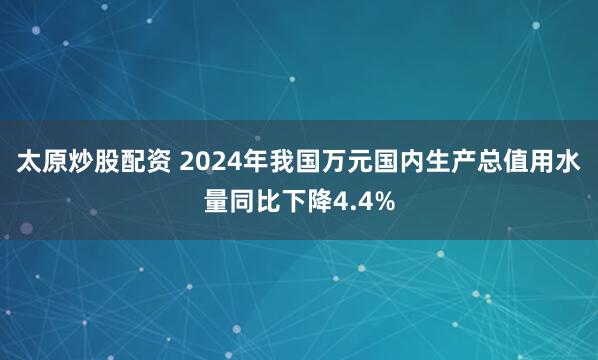 太原炒股配资 2024年我国万元国内生产总值用水量同比下降4.4%