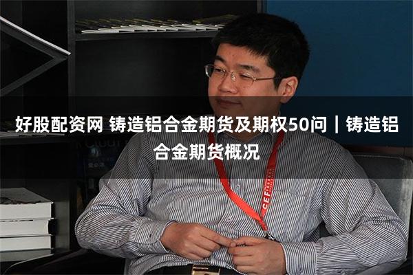 好股配资网 铸造铝合金期货及期权50问｜铸造铝合金期货概况