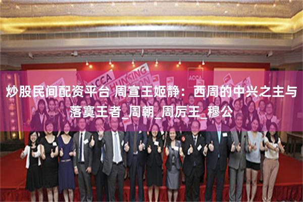 炒股民间配资平台 周宣王姬静：西周的中兴之主与落寞王者_周朝_周厉王_穆公