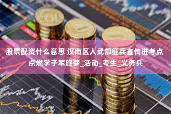 股票配资什么意思 汉南区人武部征兵宣传进考点 点燃学子军旅梦_活动_考生_义务兵