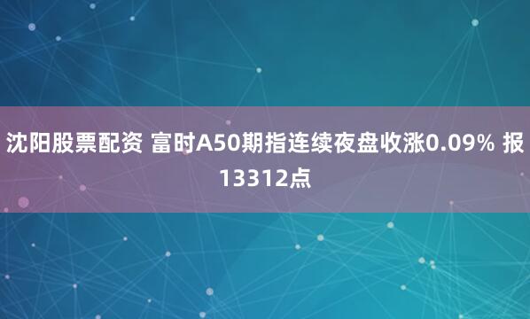 沈阳股票配资 富时A50期指连续夜盘收涨0.09% 报13312点