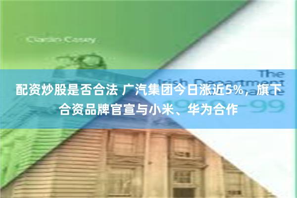 配资炒股是否合法 广汽集团今日涨近5%，旗下合资品牌官宣与小米、华为合作