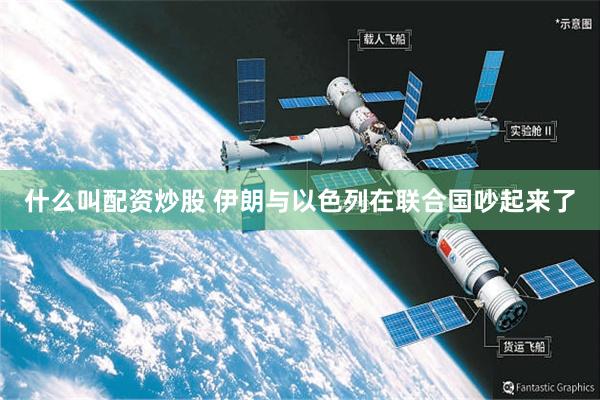 什么叫配资炒股 伊朗与以色列在联合国吵起来了