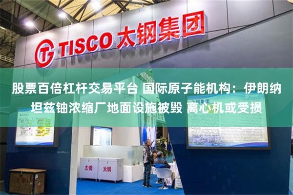 股票百倍杠杆交易平台 国际原子能机构：伊朗纳坦兹铀浓缩厂地面设施被毁 离心机或受损