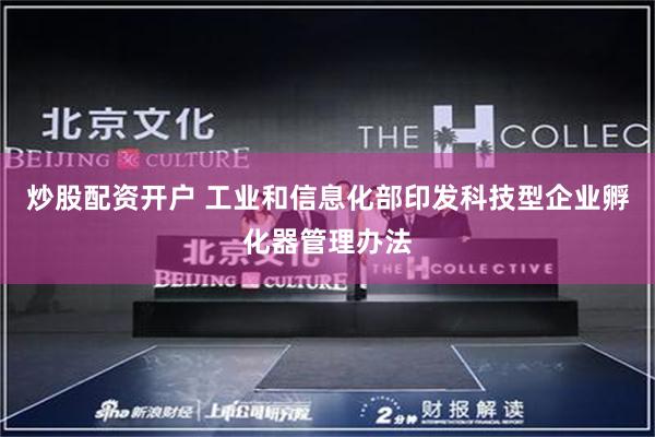 炒股配资开户 工业和信息化部印发科技型企业孵化器管理办法