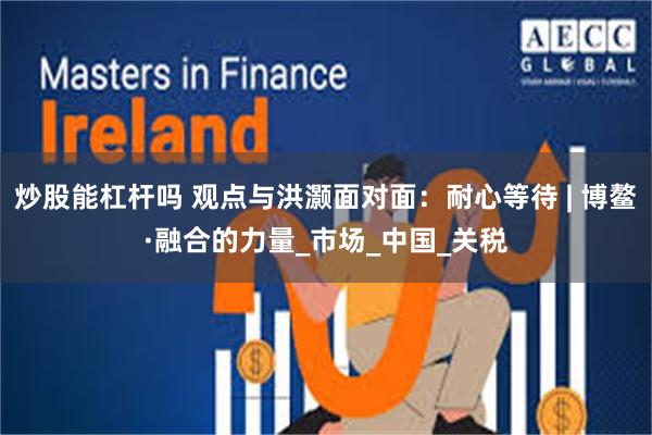 炒股能杠杆吗 观点与洪灏面对面：耐心等待 | 博鳌·融合的力量_市场_中国_关税