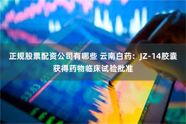 正规股票配资公司有哪些 云南白药：JZ-14胶囊获得药物临床试验批准