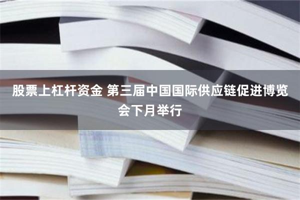 股票上杠杆资金 第三届中国国际供应链促进博览会下月举行
