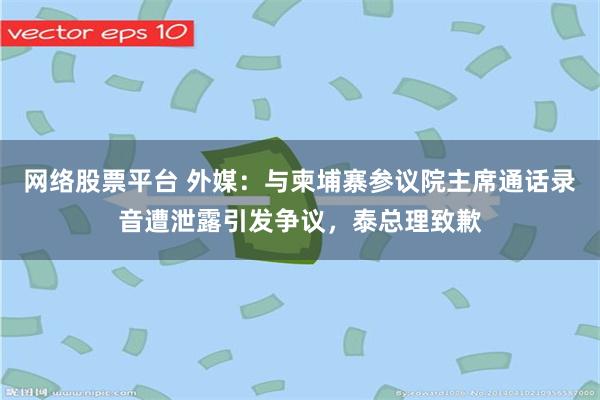 网络股票平台 外媒：与柬埔寨参议院主席通话录音遭泄露引发争议，泰总理致歉