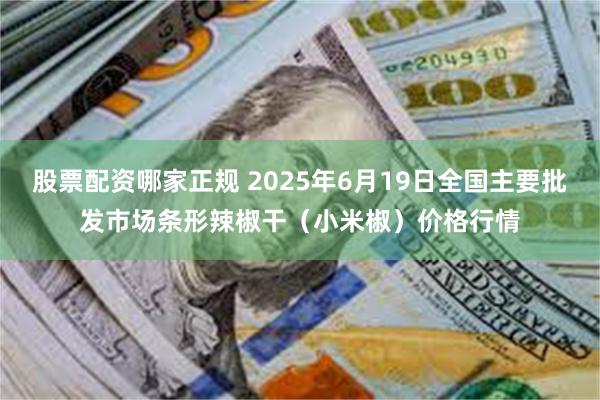 股票配资哪家正规 2025年6月19日全国主要批发市场条形辣椒干(小米椒)价格行情