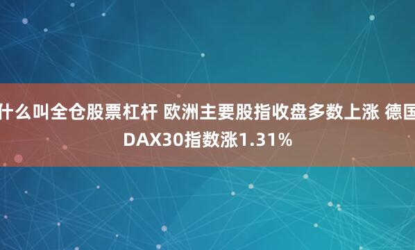 什么叫全仓股票杠杆 欧洲主要股指收盘多数上涨 德国DAX30指数涨1.31%
