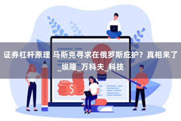证券杠杆原理 马斯克寻求在俄罗斯庇护？真相来了_埃隆_万科夫_科技