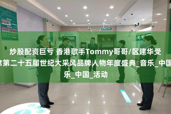 炒股配资巨亏 香港歌手Tommy哥哥/区建华受邀出席第二十五届世纪大采风品牌人物年度盛典_音乐_中国_活动