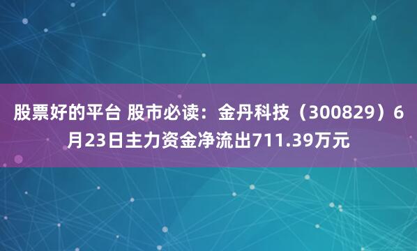 股票好的平台 股市必读：金丹科技（300829）6月23日主力资金净流出711.39万元