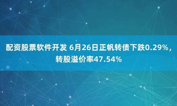 配资股票软件开发 6月26日正帆转债下跌0.29%，转股溢价率47.54%